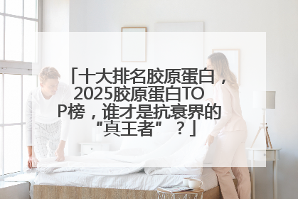 十大排名胶原蛋白，2025胶原蛋白TOP榜，谁才是抗衰界的 “真王者”？